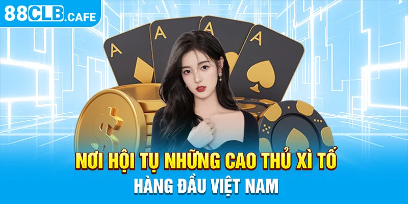 88CLB - Nơi hội tụ những cao thủ xì tố hàng đầu Việt Nam