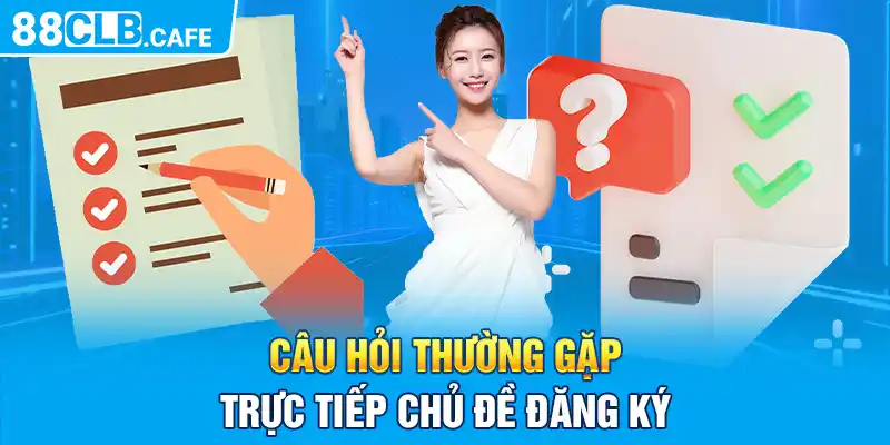 Câu hỏi thường gặp trực tiếp chủ đề đăng ký