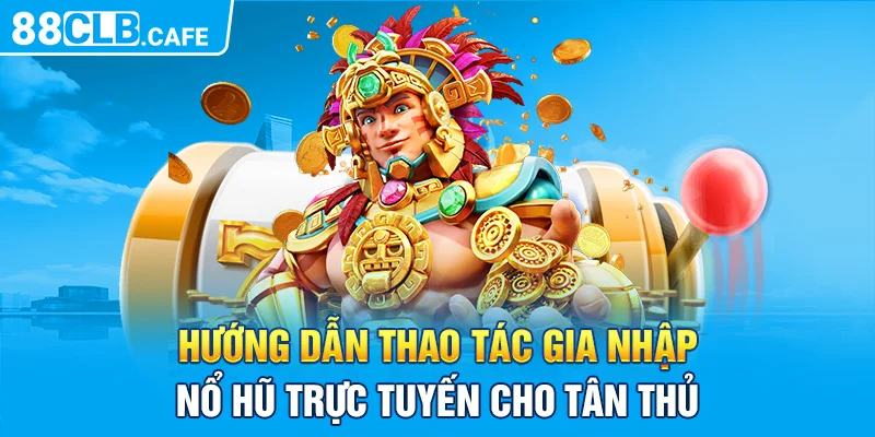 Hướng dẫn thao tác gia nhập nổ hũ trực tuyến cho tân thủ