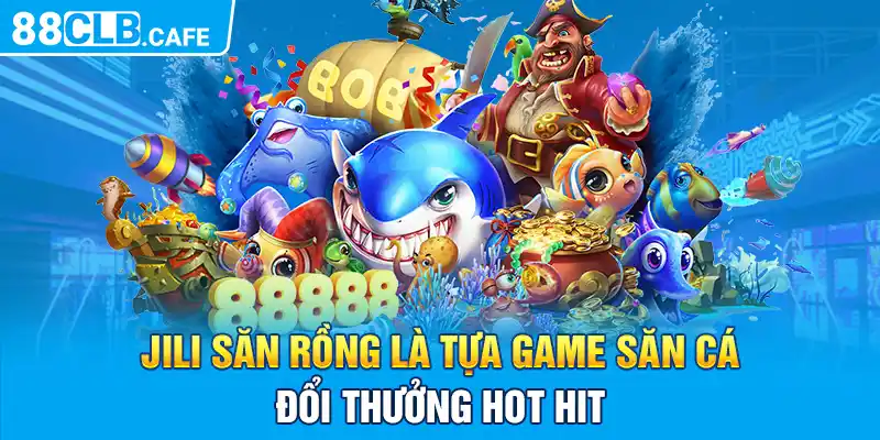 JILI săn rồng là tựa game săn cá đổi thưởng hot hit