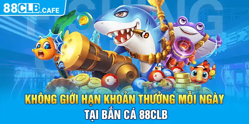 Không giới hạn khoản thưởng mỗi ngày tại Bắn cá 88CLB