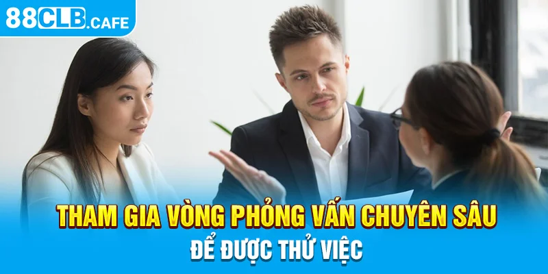 Tham gia vòng phỏng vấn chuyên sâu để được thử việc